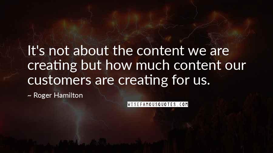 Roger Hamilton Quotes: It's not about the content we are creating but how much content our customers are creating for us.