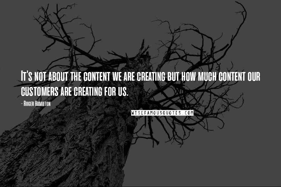 Roger Hamilton Quotes: It's not about the content we are creating but how much content our customers are creating for us.