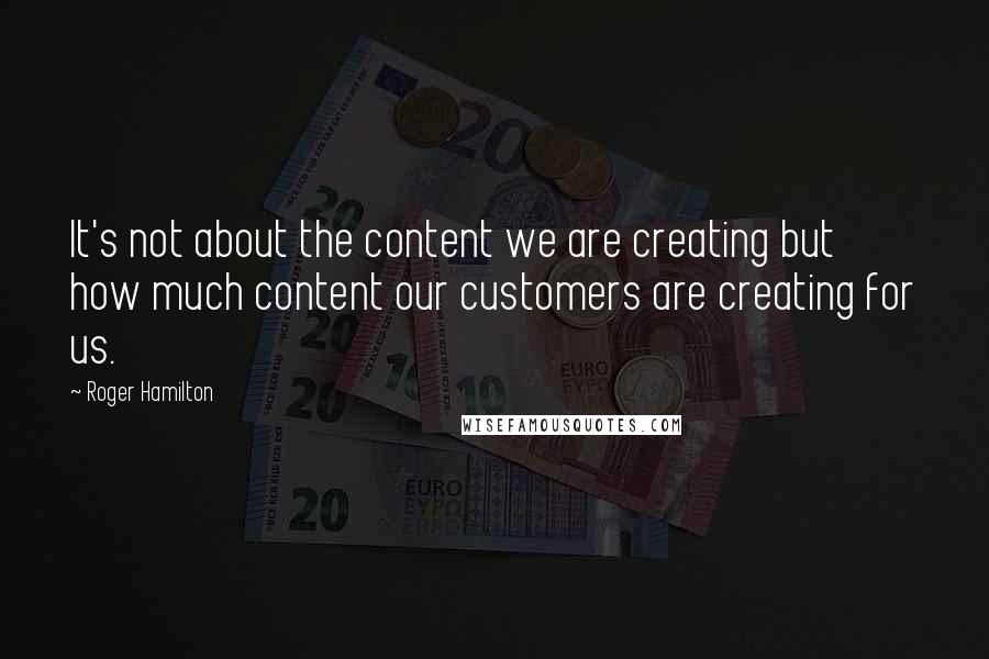 Roger Hamilton Quotes: It's not about the content we are creating but how much content our customers are creating for us.