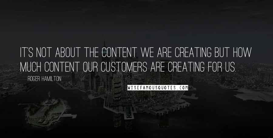 Roger Hamilton Quotes: It's not about the content we are creating but how much content our customers are creating for us.