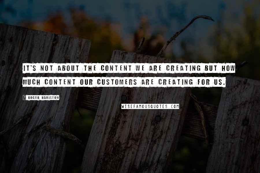 Roger Hamilton Quotes: It's not about the content we are creating but how much content our customers are creating for us.