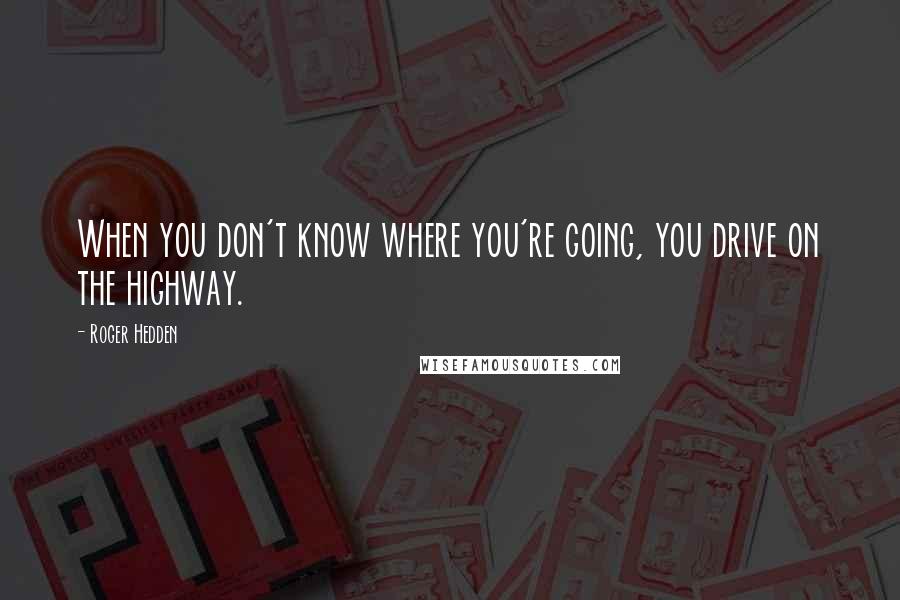 Roger Hedden Quotes: When you don't know where you're going, you drive on the highway.