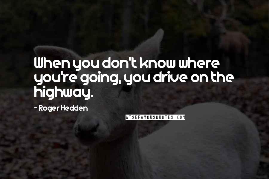 Roger Hedden Quotes: When you don't know where you're going, you drive on the highway.