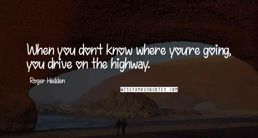 Roger Hedden Quotes: When you don't know where you're going, you drive on the highway.