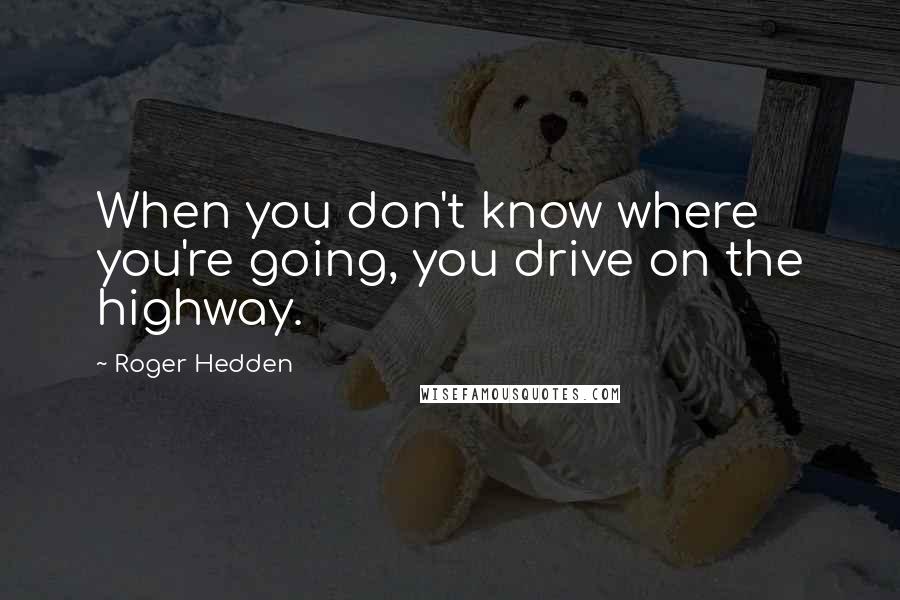 Roger Hedden Quotes: When you don't know where you're going, you drive on the highway.
