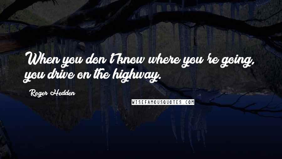 Roger Hedden Quotes: When you don't know where you're going, you drive on the highway.