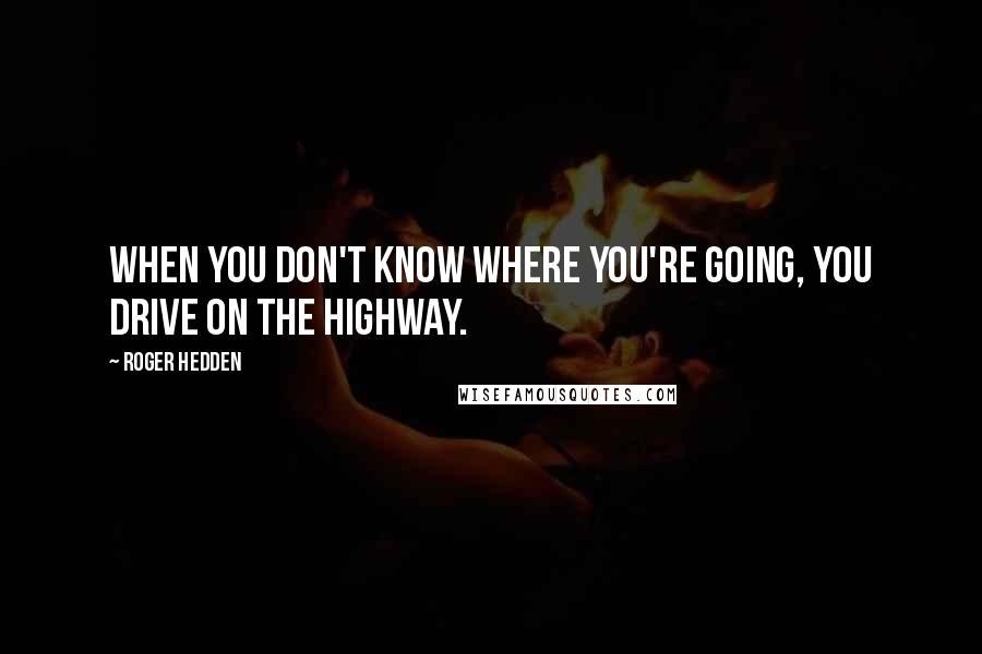 Roger Hedden Quotes: When you don't know where you're going, you drive on the highway.