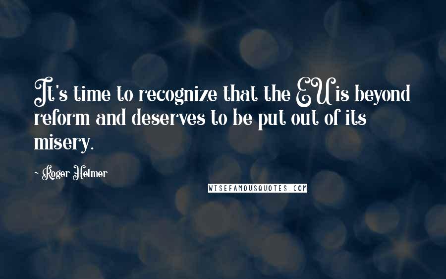 Roger Helmer Quotes: It's time to recognize that the EU is beyond reform and deserves to be put out of its misery.