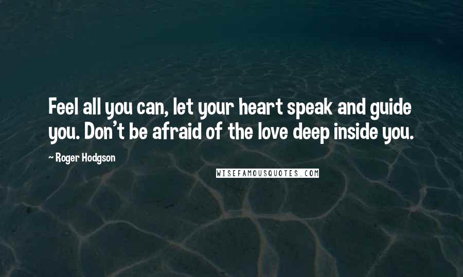 Roger Hodgson Quotes: Feel all you can, let your heart speak and guide you. Don't be afraid of the love deep inside you.