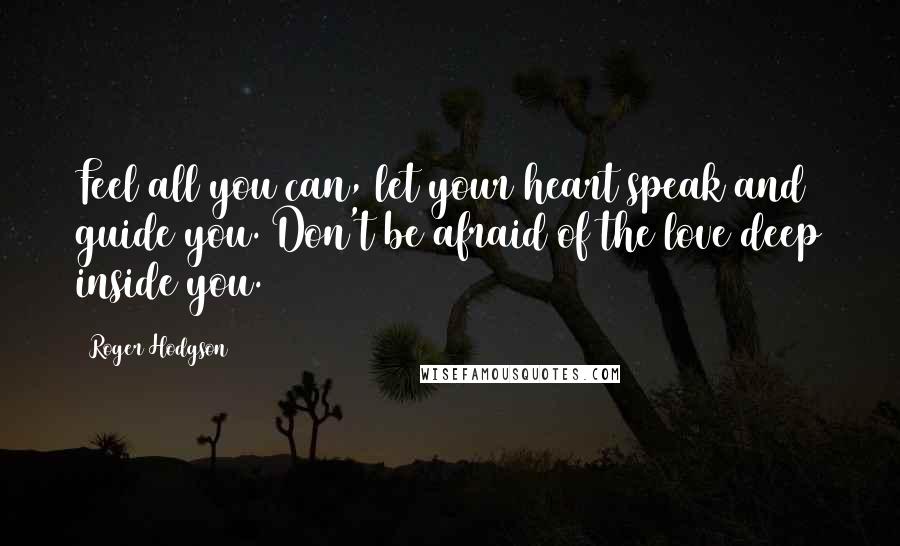 Roger Hodgson Quotes: Feel all you can, let your heart speak and guide you. Don't be afraid of the love deep inside you.