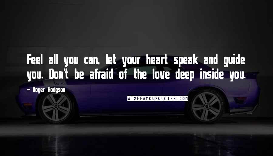 Roger Hodgson Quotes: Feel all you can, let your heart speak and guide you. Don't be afraid of the love deep inside you.