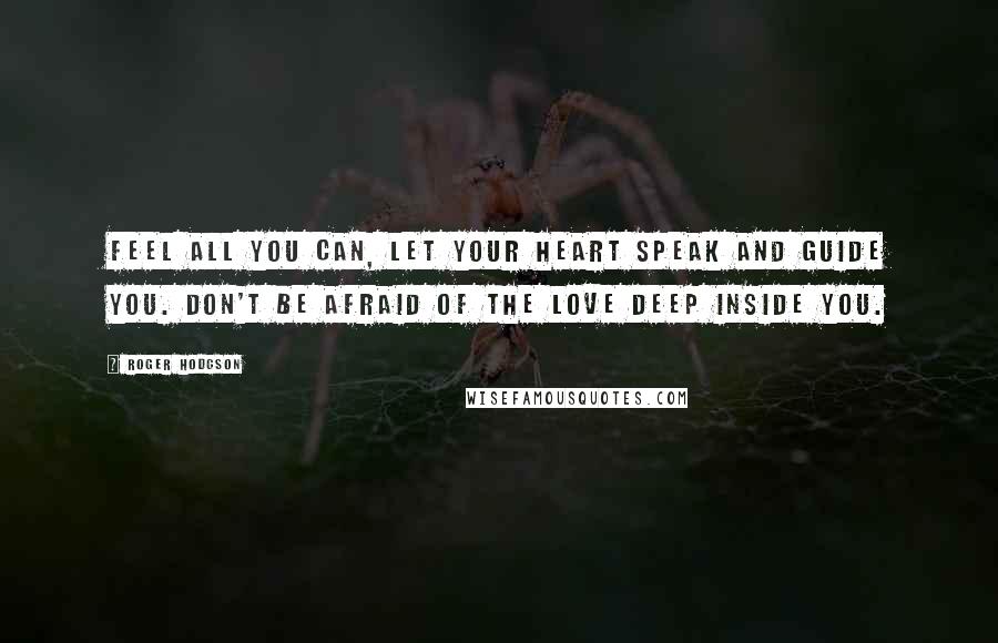 Roger Hodgson Quotes: Feel all you can, let your heart speak and guide you. Don't be afraid of the love deep inside you.