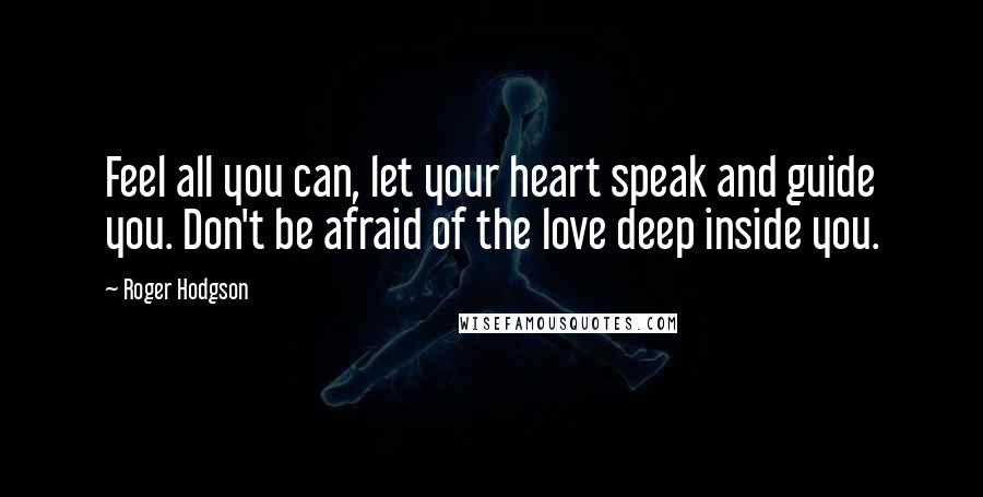 Roger Hodgson Quotes: Feel all you can, let your heart speak and guide you. Don't be afraid of the love deep inside you.