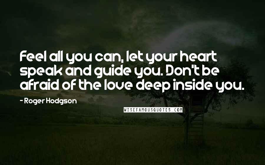 Roger Hodgson Quotes: Feel all you can, let your heart speak and guide you. Don't be afraid of the love deep inside you.