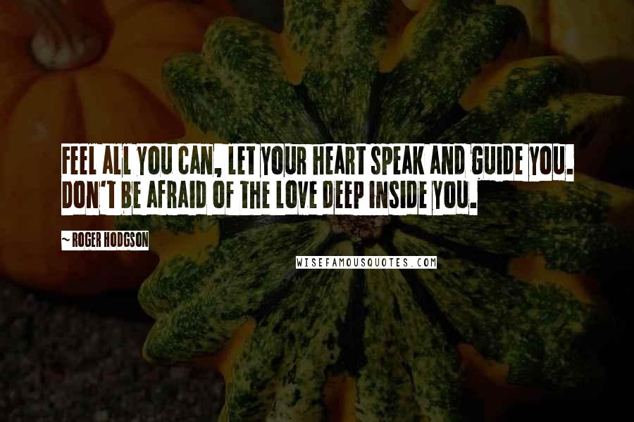 Roger Hodgson Quotes: Feel all you can, let your heart speak and guide you. Don't be afraid of the love deep inside you.