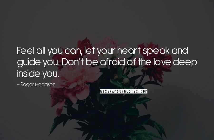 Roger Hodgson Quotes: Feel all you can, let your heart speak and guide you. Don't be afraid of the love deep inside you.