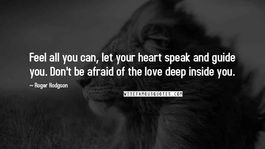 Roger Hodgson Quotes: Feel all you can, let your heart speak and guide you. Don't be afraid of the love deep inside you.