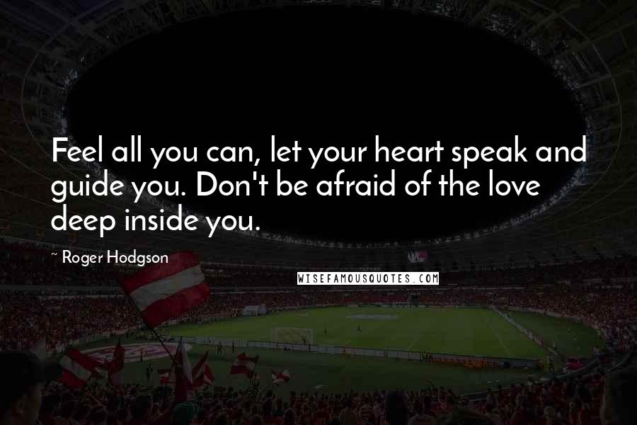 Roger Hodgson Quotes: Feel all you can, let your heart speak and guide you. Don't be afraid of the love deep inside you.