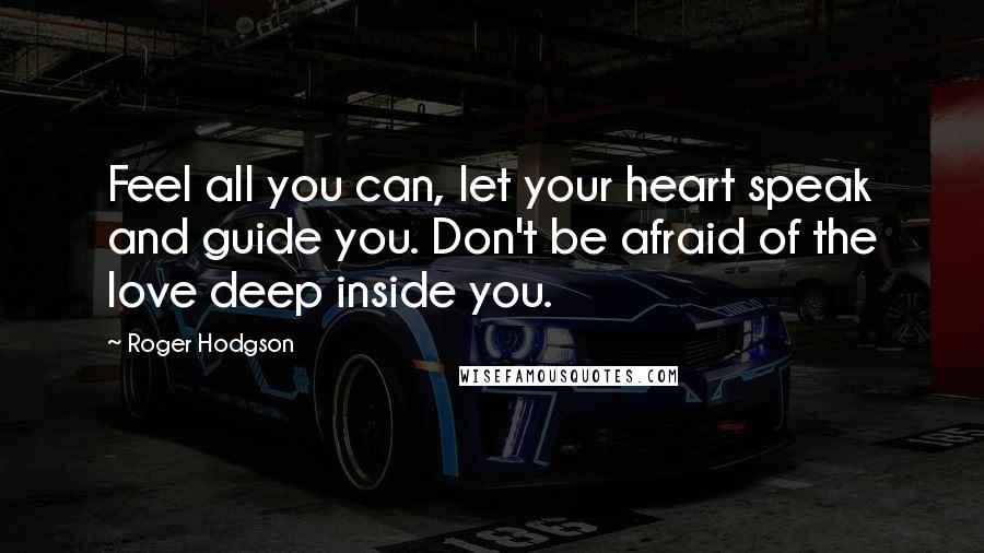 Roger Hodgson Quotes: Feel all you can, let your heart speak and guide you. Don't be afraid of the love deep inside you.