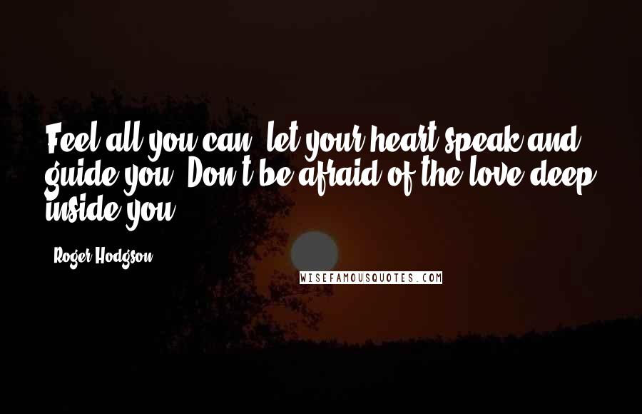 Roger Hodgson Quotes: Feel all you can, let your heart speak and guide you. Don't be afraid of the love deep inside you.
