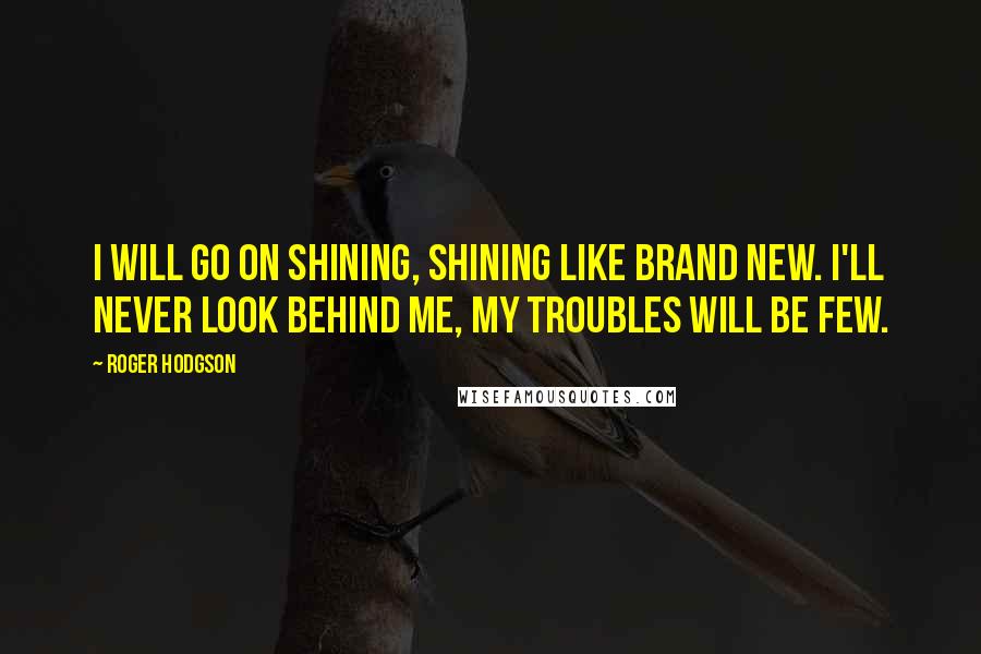 Roger Hodgson Quotes: I will go on shining, shining like brand new. I'll never look behind me, my troubles will be few.