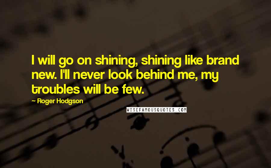 Roger Hodgson Quotes: I will go on shining, shining like brand new. I'll never look behind me, my troubles will be few.