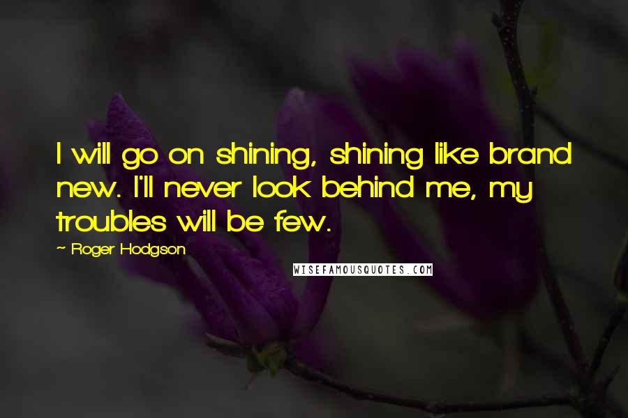 Roger Hodgson Quotes: I will go on shining, shining like brand new. I'll never look behind me, my troubles will be few.