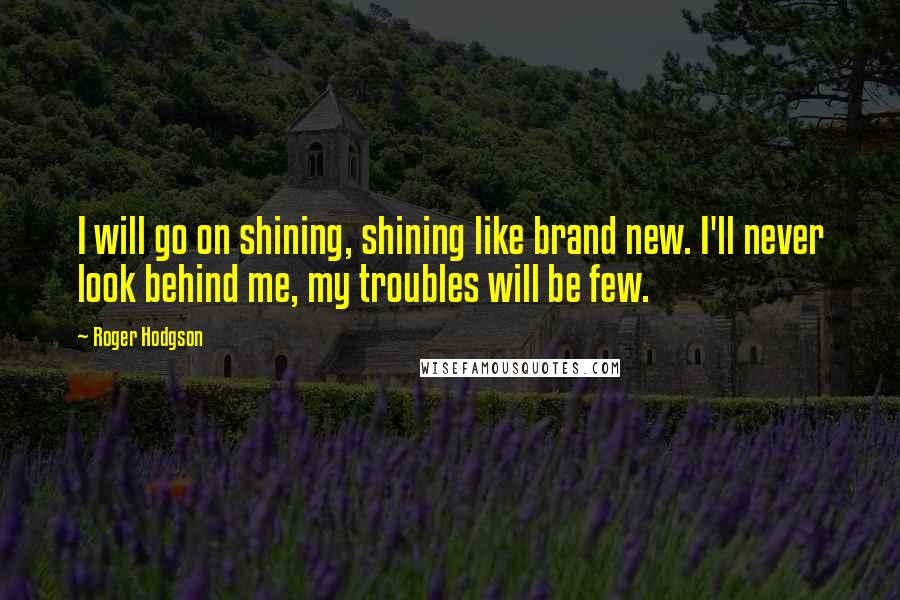 Roger Hodgson Quotes: I will go on shining, shining like brand new. I'll never look behind me, my troubles will be few.