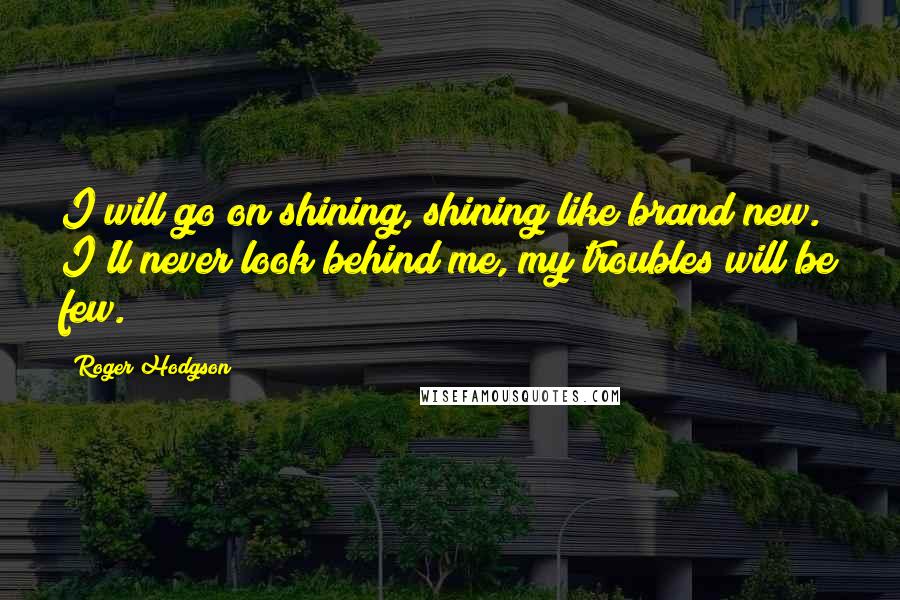 Roger Hodgson Quotes: I will go on shining, shining like brand new. I'll never look behind me, my troubles will be few.