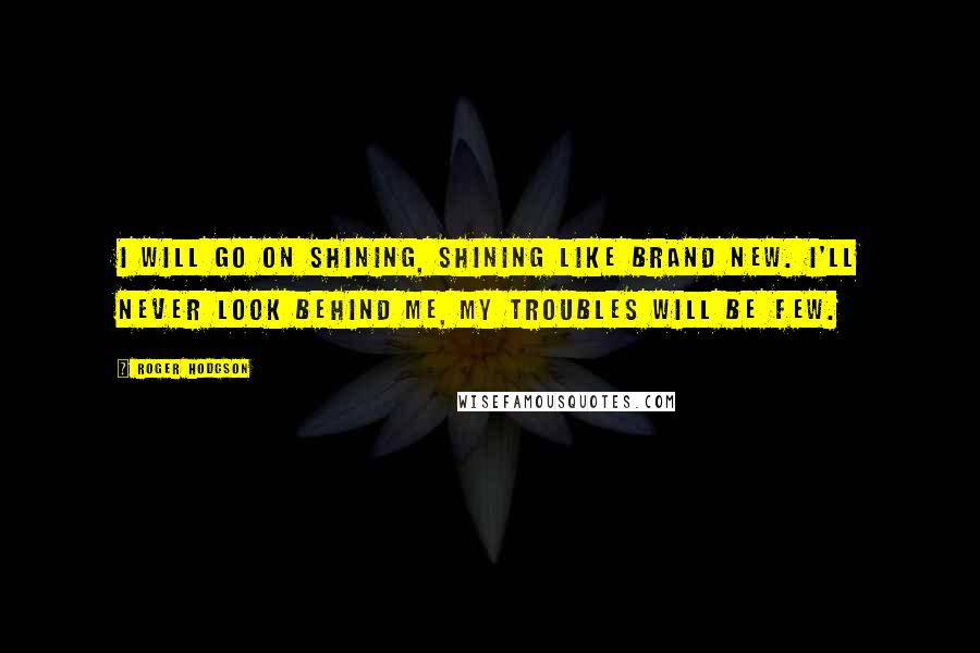 Roger Hodgson Quotes: I will go on shining, shining like brand new. I'll never look behind me, my troubles will be few.