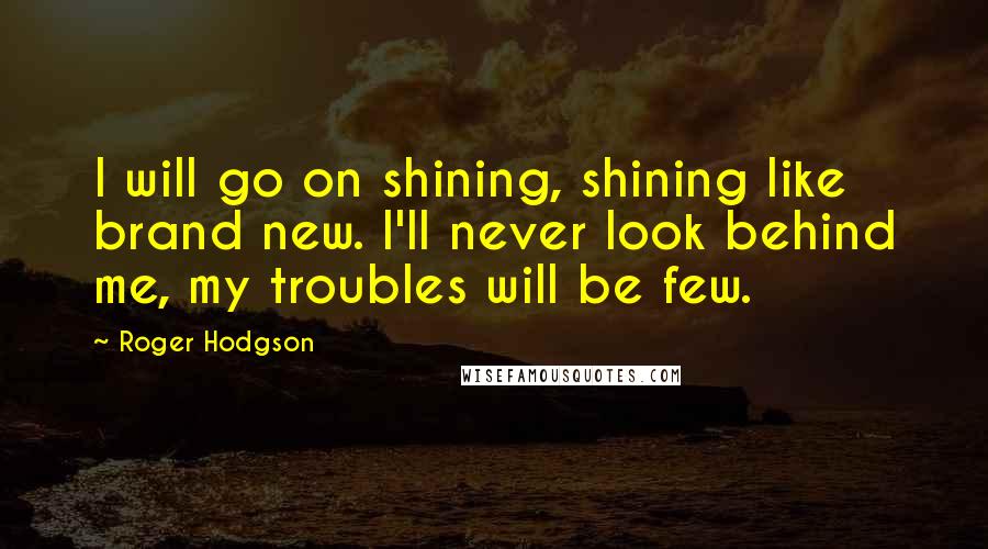 Roger Hodgson Quotes: I will go on shining, shining like brand new. I'll never look behind me, my troubles will be few.