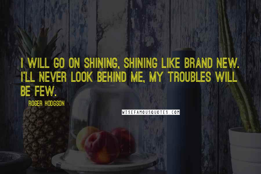 Roger Hodgson Quotes: I will go on shining, shining like brand new. I'll never look behind me, my troubles will be few.
