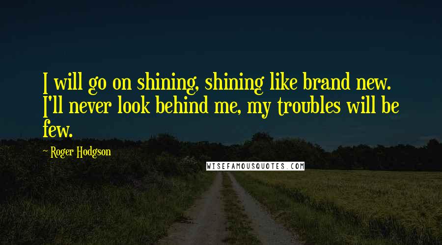 Roger Hodgson Quotes: I will go on shining, shining like brand new. I'll never look behind me, my troubles will be few.