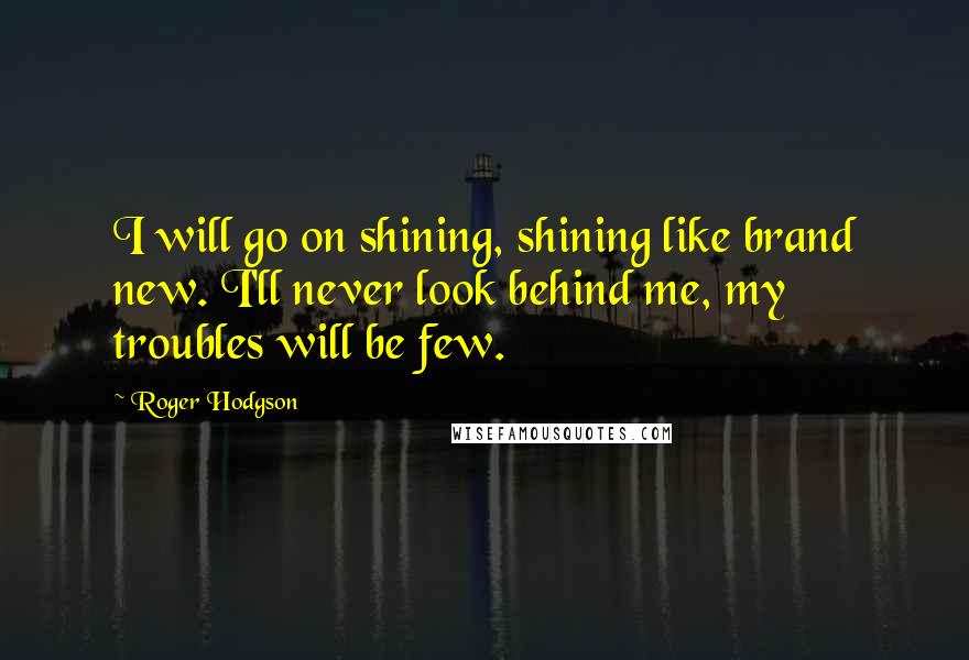 Roger Hodgson Quotes: I will go on shining, shining like brand new. I'll never look behind me, my troubles will be few.