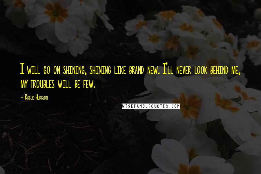 Roger Hodgson Quotes: I will go on shining, shining like brand new. I'll never look behind me, my troubles will be few.