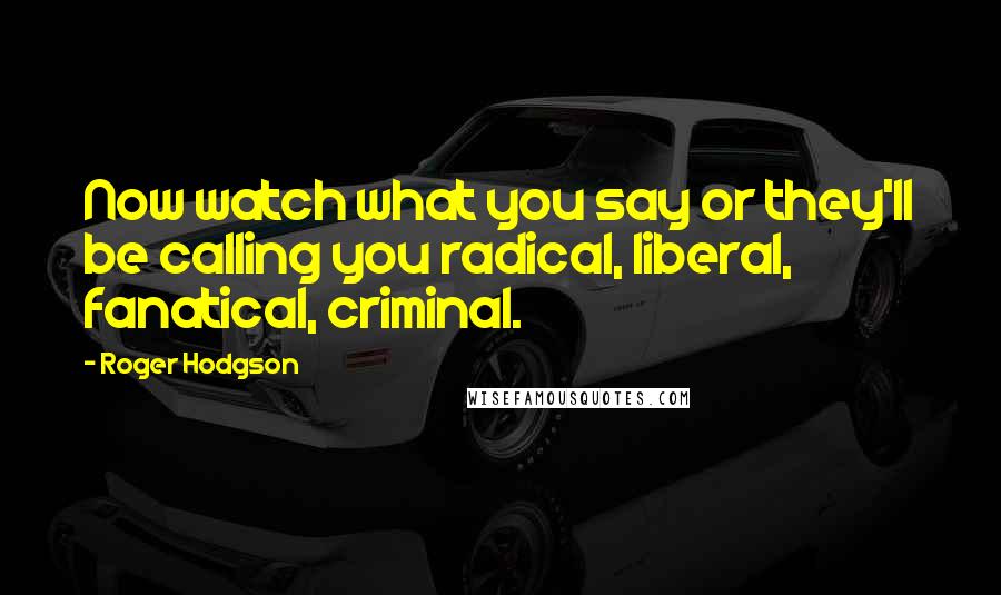 Roger Hodgson Quotes: Now watch what you say or they'll be calling you radical, liberal, fanatical, criminal.