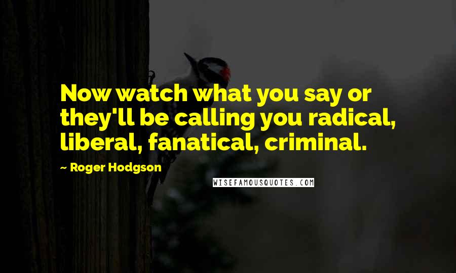 Roger Hodgson Quotes: Now watch what you say or they'll be calling you radical, liberal, fanatical, criminal.