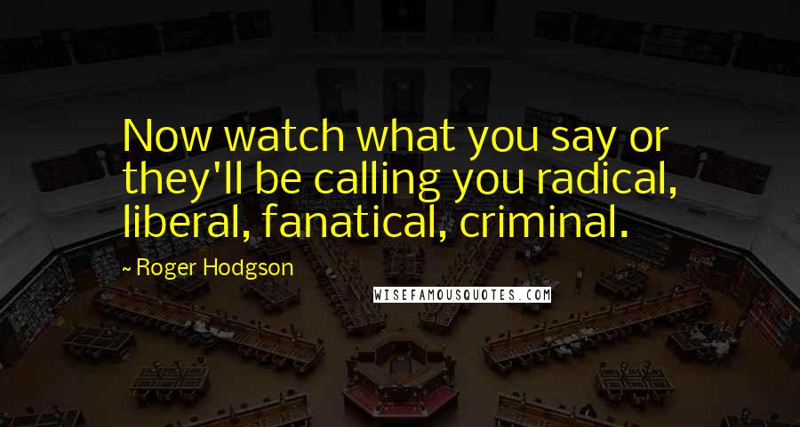 Roger Hodgson Quotes: Now watch what you say or they'll be calling you radical, liberal, fanatical, criminal.