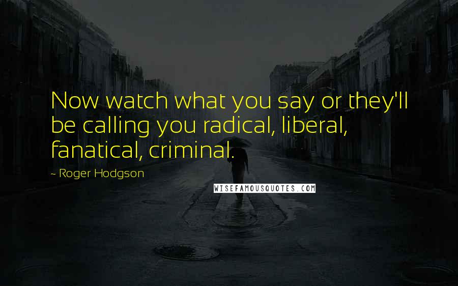 Roger Hodgson Quotes: Now watch what you say or they'll be calling you radical, liberal, fanatical, criminal.