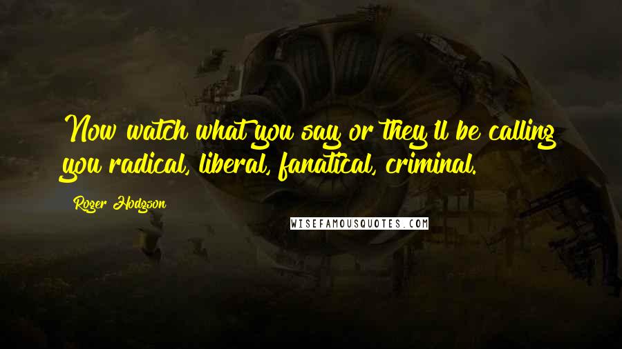 Roger Hodgson Quotes: Now watch what you say or they'll be calling you radical, liberal, fanatical, criminal.