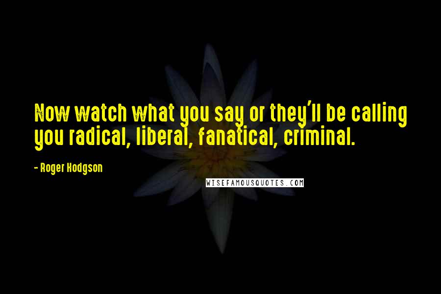 Roger Hodgson Quotes: Now watch what you say or they'll be calling you radical, liberal, fanatical, criminal.