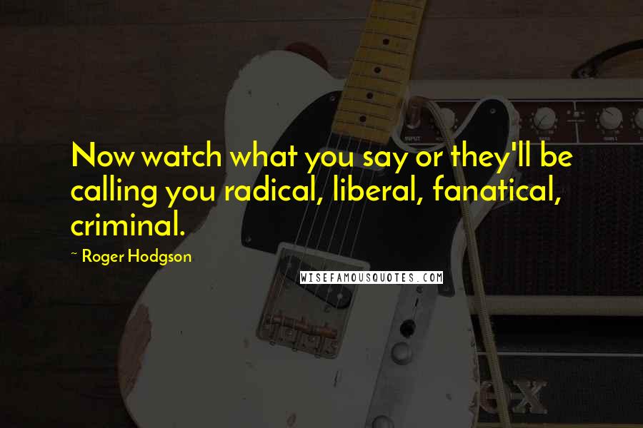 Roger Hodgson Quotes: Now watch what you say or they'll be calling you radical, liberal, fanatical, criminal.