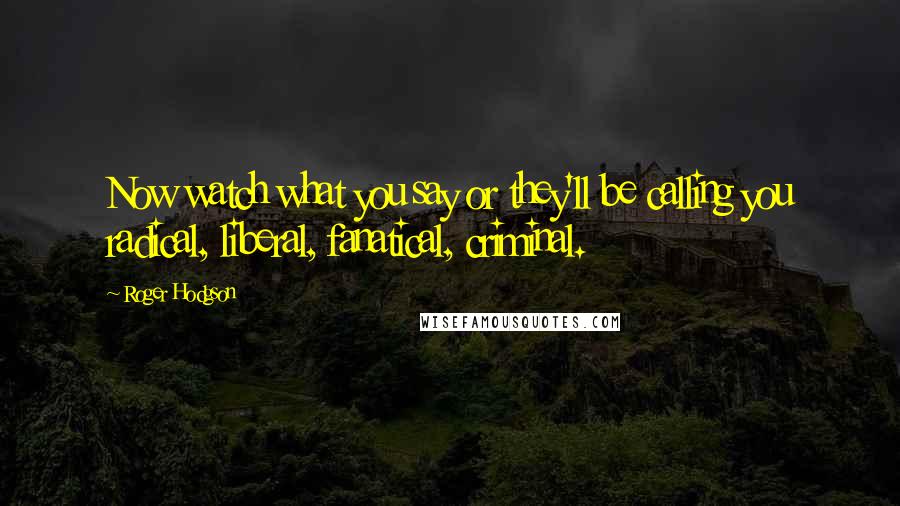 Roger Hodgson Quotes: Now watch what you say or they'll be calling you radical, liberal, fanatical, criminal.