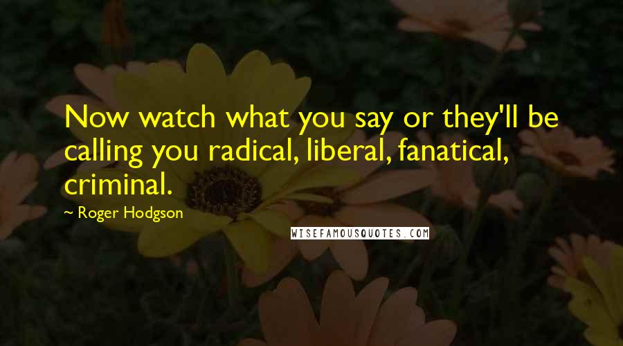 Roger Hodgson Quotes: Now watch what you say or they'll be calling you radical, liberal, fanatical, criminal.