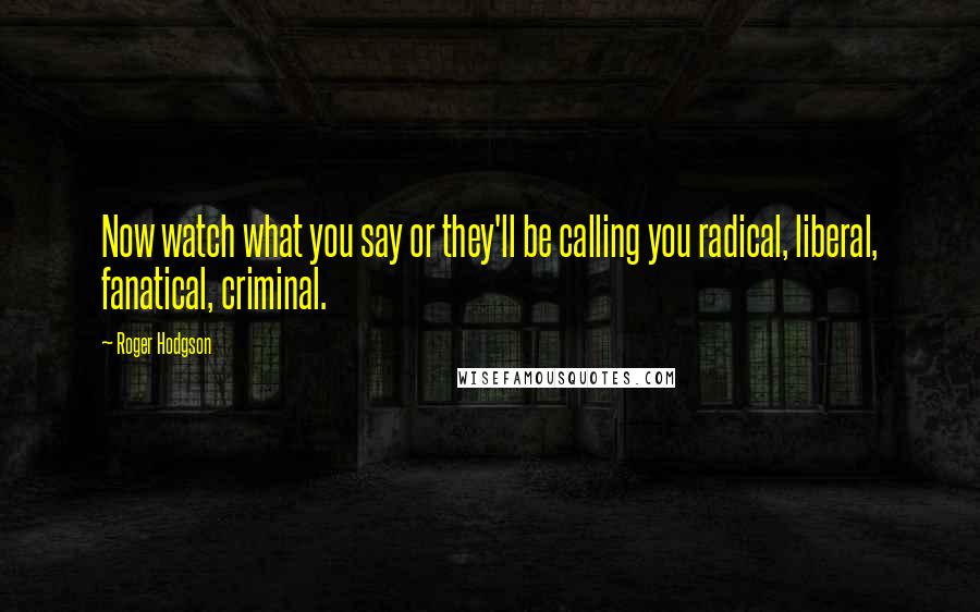 Roger Hodgson Quotes: Now watch what you say or they'll be calling you radical, liberal, fanatical, criminal.