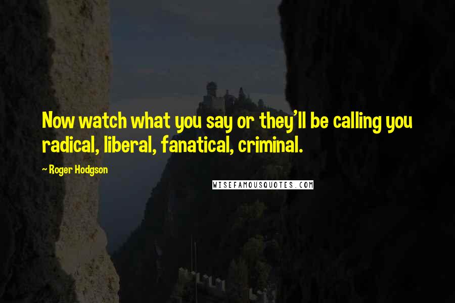 Roger Hodgson Quotes: Now watch what you say or they'll be calling you radical, liberal, fanatical, criminal.