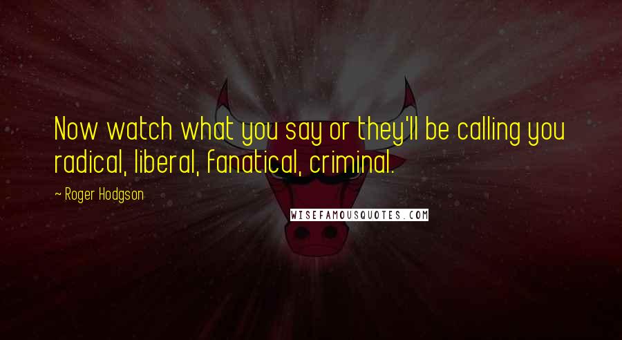 Roger Hodgson Quotes: Now watch what you say or they'll be calling you radical, liberal, fanatical, criminal.