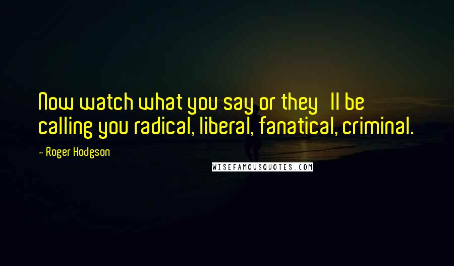 Roger Hodgson Quotes: Now watch what you say or they'll be calling you radical, liberal, fanatical, criminal.