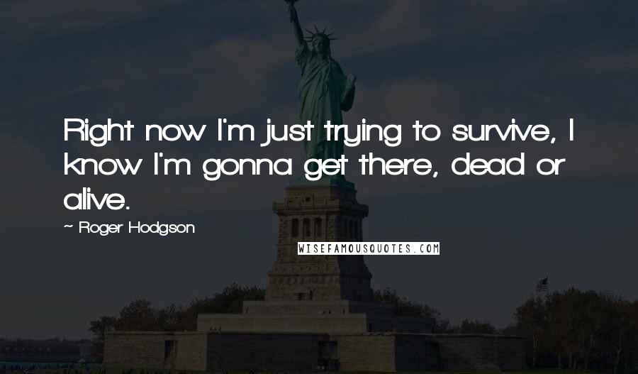 Roger Hodgson Quotes: Right now I'm just trying to survive, I know I'm gonna get there, dead or alive.