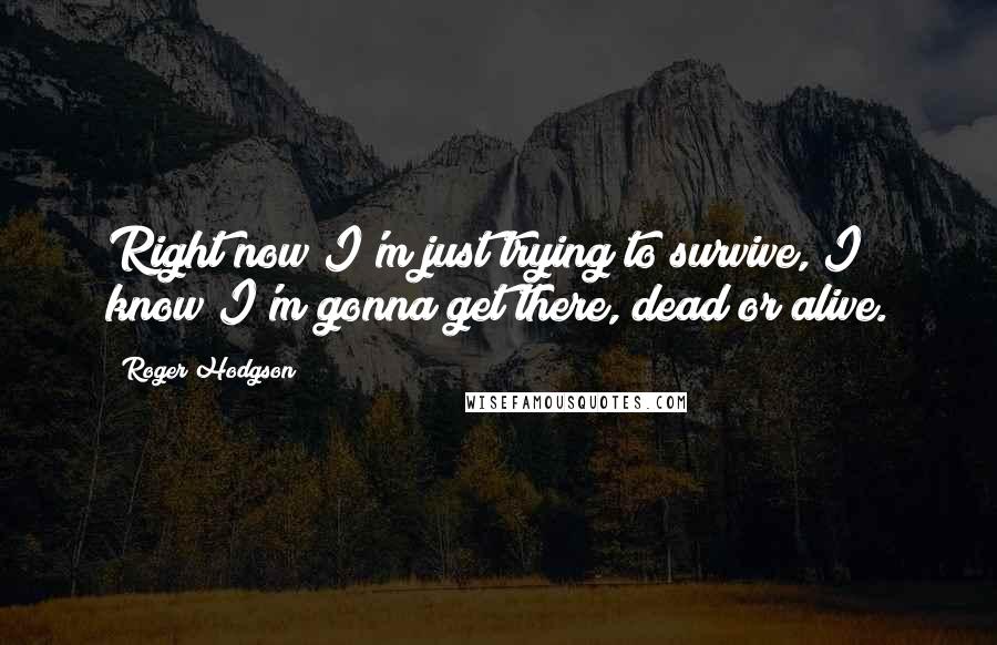 Roger Hodgson Quotes: Right now I'm just trying to survive, I know I'm gonna get there, dead or alive.